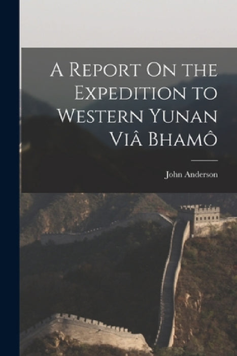 A Report On the Expedition to Western Yunan Viâ Bhamô by John Anderson