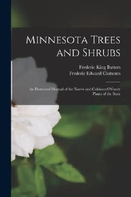 Minnesota Trees and Shrubs: An Illustrated Manual of the Native and Cultivated Woody Plants of the State by Frederic Edward Clements