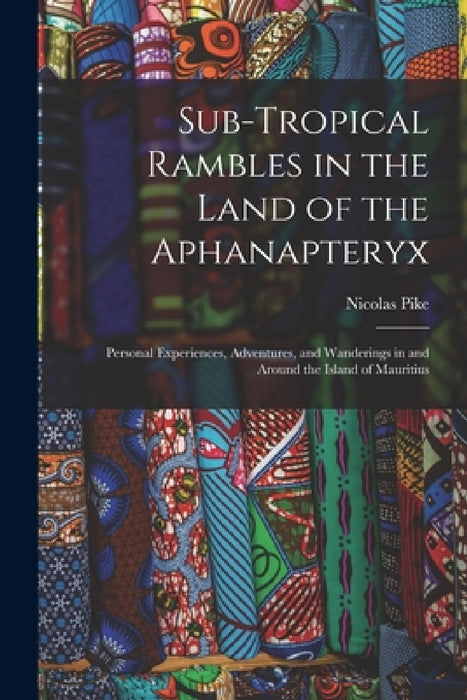 Sub-Tropical Rambles in the Land of the Aphanapteryx: Personal Experiences, Adventures, and Wanderings in and Around the Island of Mauritius by Nicolas Pike