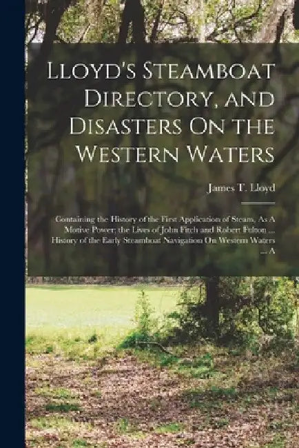 Lloyd's Steamboat Directory, and Disasters On the Western Waters: Containing the History of the First Application of Steam, As A Motive Power; the Liv by James T. Lloyd