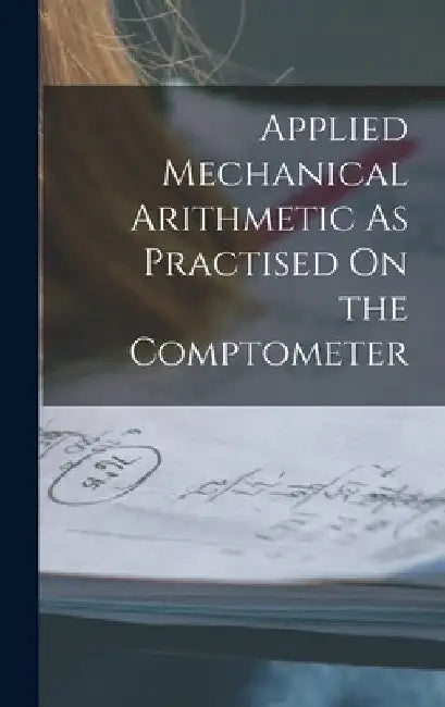Applied Mechanical Arithmetic As Practised On the Comptometer by Anonymous