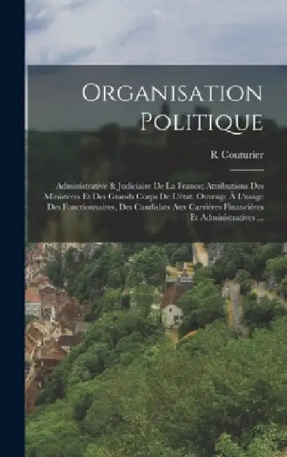 Organisation Politique: Administrative & Judiciaire De La France; Attributions Des Ministères Et Des Grands Corps De L'état. Ouvrage À L'usage by R. Couturier