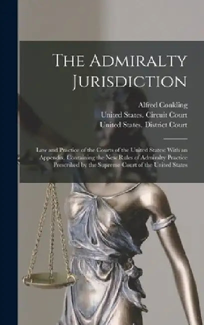 The Admiralty Jurisdiction: Law and Practice of the Courts of the United States: With an Appendix, Containing the New Rules of Admiralty Practice by Alfred Conkling