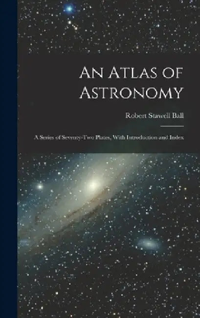 An Atlas of Astronomy: A Series of Seventy-Two Plates, With Introduction and Index by Robert Stawell Ball