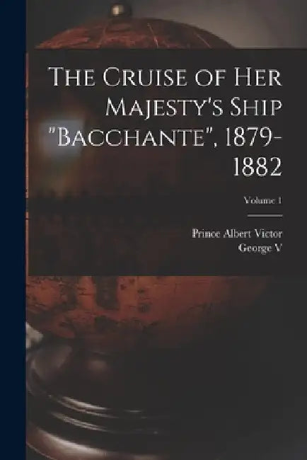 The Cruise of Her Majesty's Ship "Bacchante", 1879-1882; Volume 1 by Prince Albert Victor
