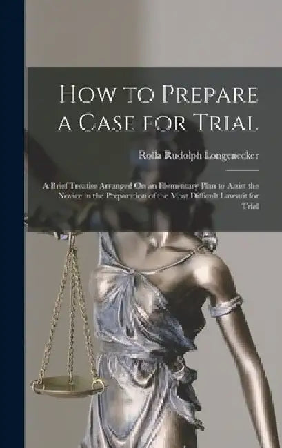 How to Prepare a Case for Trial: A Brief Treatise Arranged On an Elementary Plan to Assist the Novice in the Preparation of the Most Difficult Lawsuit by Rolla Rudolph Longenecker