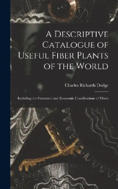 A Descriptive Catalogue of Useful Fiber Plants of the World: Including the Structural and Economic Classifications of Fibers by Charles Richards Dodge