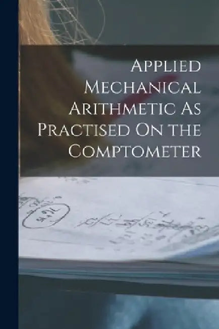 Applied Mechanical Arithmetic As Practised On the Comptometer by Anonymous