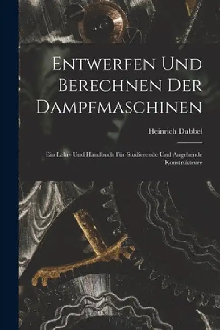 Entwerfen Und Berechnen Der Dampfmaschinen: Ein Lehr- Und Handbuch Für Studierende Und Angehende Konstrukteure by Heinrich Dubbel