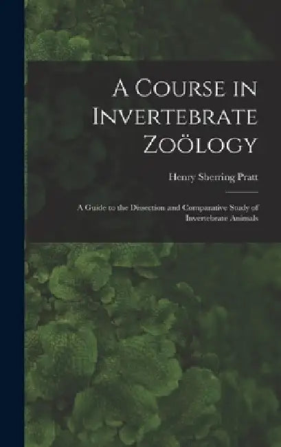 A Course in Invertebrate Zoölogy: A Guide to the Dissection and Comparative Study of Invertebrate Animals by Henry Sherring Pratt