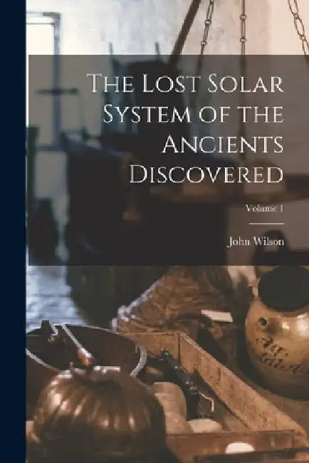 The Lost Solar System of the Ancients Discovered; Volume 1 by John Wilson