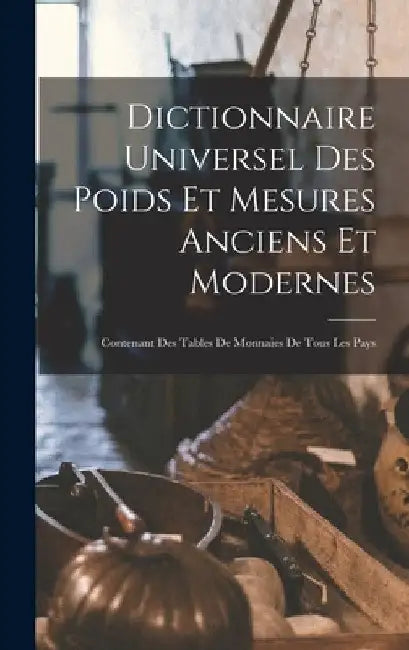 Dictionnaire Universel Des Poids Et Mesures Anciens Et Modernes: Contenant Des Tables De Monnaies De Tous Les Pays by Anonymous