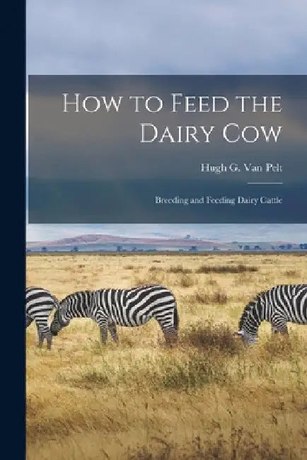 How to Feed the Dairy Cow: Breeding and Feeding Dairy Cattle by Hugh G. Van Pelt