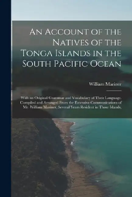 An Account of the Natives of the Tonga Islands in the South Pacific Ocean: With an Original Grammar and Vocabulary of Their Language. Compiled and Arr by William Mariner