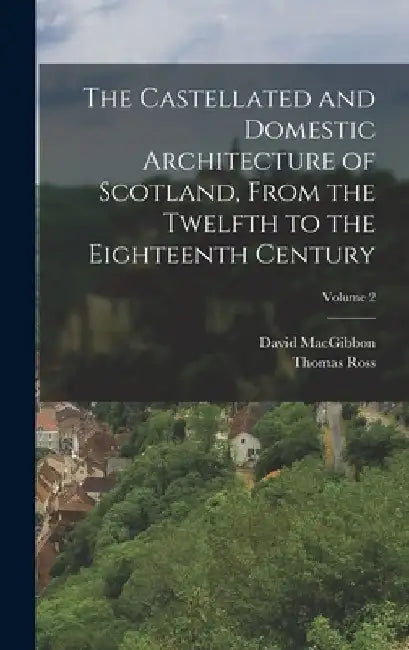 The Castellated and Domestic Architecture of Scotland, From the Twelfth to the Eighteenth Century; Volume 2 by David Macgibbon