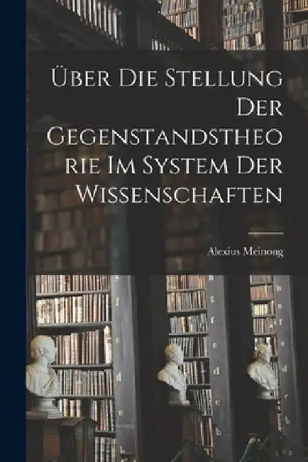 Über Die Stellung Der Gegenstandstheorie Im System Der Wissenschaften by Alexius Meinong