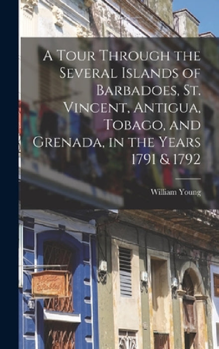 A Tour Through the Several Islands of Barbadoes, St. Vincent, Antigua, Tobago, and Grenada, in the Years 1791 & 1792 by William Young