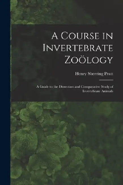 A Course in Invertebrate Zoölogy: A Guide to the Dissection and Comparative Study of Invertebrate Animals by Henry Sherring Pratt