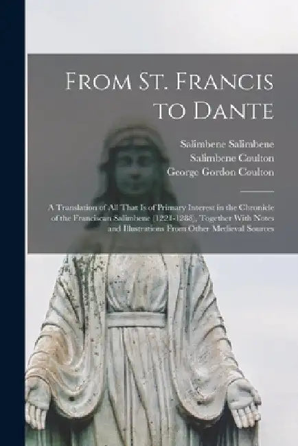 From St. Francis to Dante: A Translation of All That Is of Primary Interest in the Chronicle of the Franciscan Salimbene (1221-1288), Together Wi by George Gordon Coulton