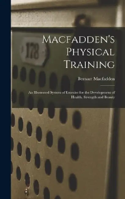 Macfadden's Physical Training: An Illustrated System of Exercise for the Development of Health, Strength and Beauty by Bernarr Macfadden