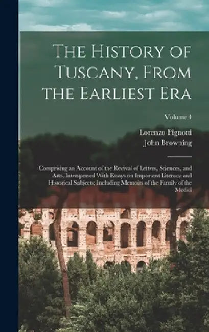 The History of Tuscany, From the Earliest era; Comprising an Account of the Revival of Letters, Sciences, and Arts, Interspersed With Essays on Import by Lorenzo Pignotti