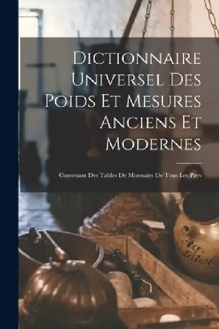 Dictionnaire Universel Des Poids Et Mesures Anciens Et Modernes: Contenant Des Tables De Monnaies De Tous Les Pays by Anonymous