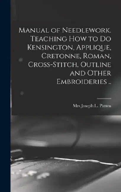 Manual of Needlework. Teaching how to do Kensington, Applique, Cretonne, Roman, Cross-stitch, Outline and Other Embroideries .. by Joseph L. Patten