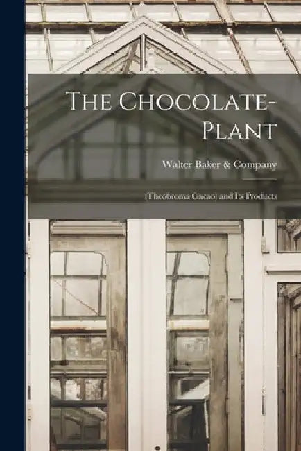 The Chocolate-Plant: (Theobroma Cacao) and Its Products by Walter Baker & Company