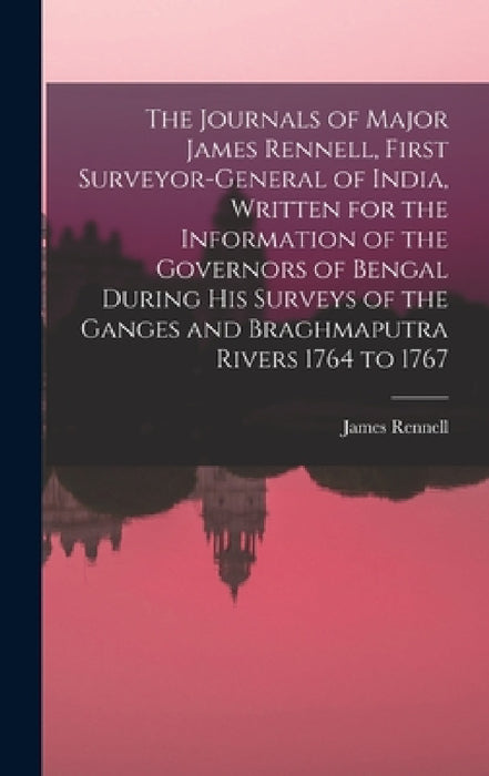 The Journals of Major James Rennell, First Surveyor-general of India, Written for the Information of the Governors of Bengal During his Surveys of the by James Rennell