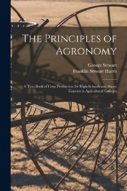 The Principles of Agronomy: A Text-book of Crop Production for High-schools and Short-courses in Agricultural Colleges by Franklin Stewart Harris