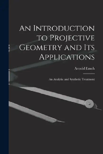 An Introduction to Projective Geometry and its Applications; an Analytic and Synthetic Treatment by Arnold B. 1871 Emch