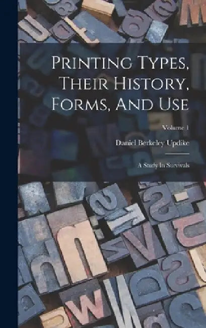 Printing Types, Their History, Forms, And Use: A Study In Survivals; Volume 1 by Daniel Berkeley Updike