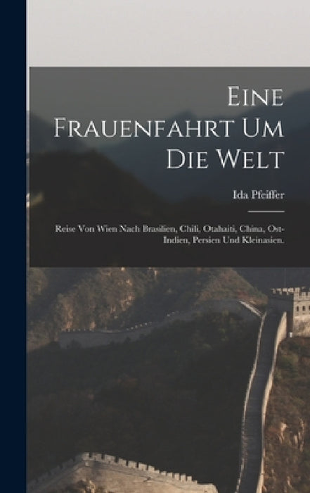 Eine Frauenfahrt um die Welt: Reise von Wien nach Brasilien, Chili, Otahaiti, China, Ost-Indien, Persien und Kleinasien. by Ida Pfeiffer