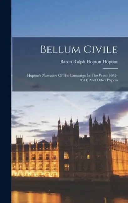 Bellum Civile: Hopton's Narrative Of His Campaign In The West (1642-1644) And Other Papers by Baron Ralph Hopton Hopton