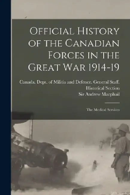 Official History of the Canadian Forces in the Great war 1914-19: The Medical Services by Andrew MacPhail
