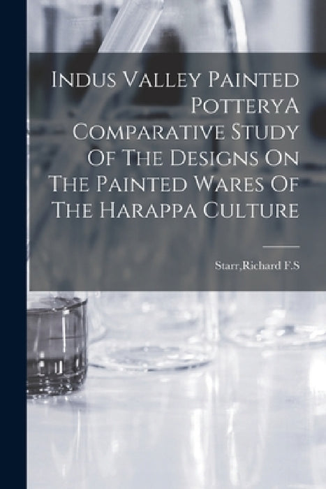 Indus Valley Painted PotteryA Comparative Study Of The Designs On The Painted Wares Of The Harappa Culture by Richard F. S. Starr