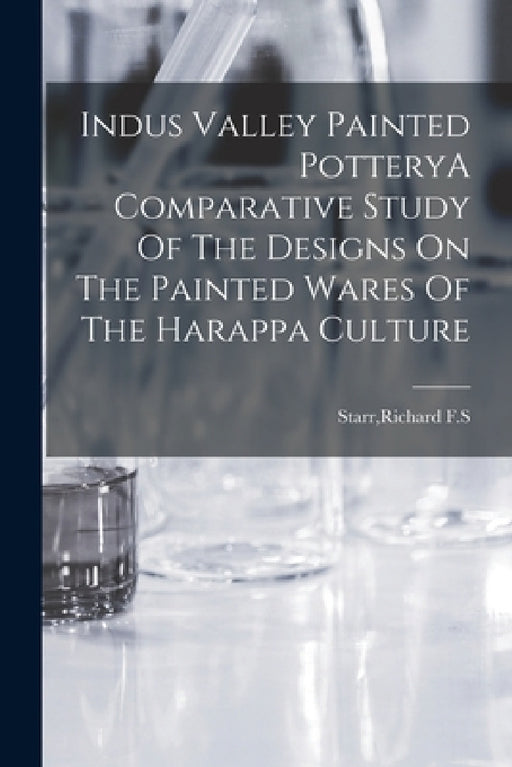 Indus Valley Painted PotteryA Comparative Study Of The Designs On The Painted Wares Of The Harappa Culture by Richard F. S. Starr