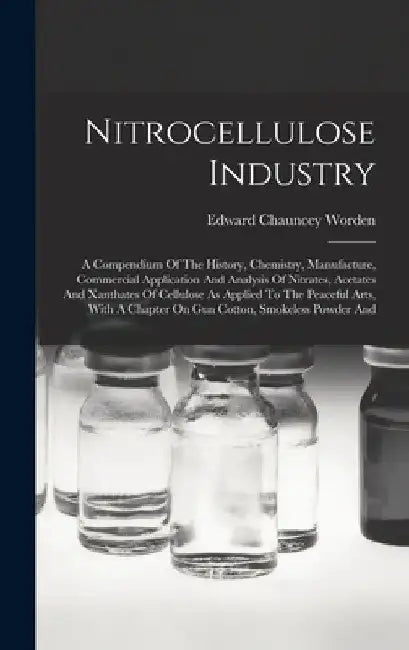 Nitrocellulose Industry: A Compendium Of The History, Chemistry, Manufacture, Commercial Application And Analysis Of Nitrates, Acetates And Xan by Edward Chauncey Worden