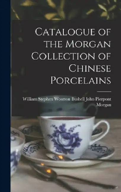 Catalogue of the Morgan Collection of Chinese Porcelains by Stephen Wootton Bush Pierpont Morgan