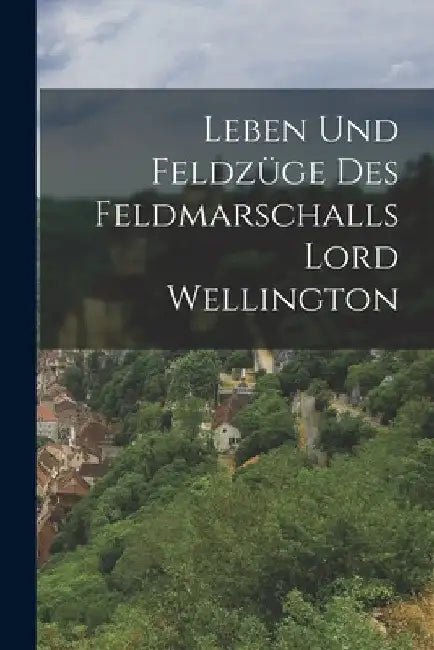 Leben und Feldzüge des Feldmarschalls Lord Wellington by Anonymous