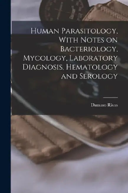 Human Parasitology, With Notes on Bacteriology, Mycology, Laboratory Diagnosis, Hematology and Serology by Damaso Rivas