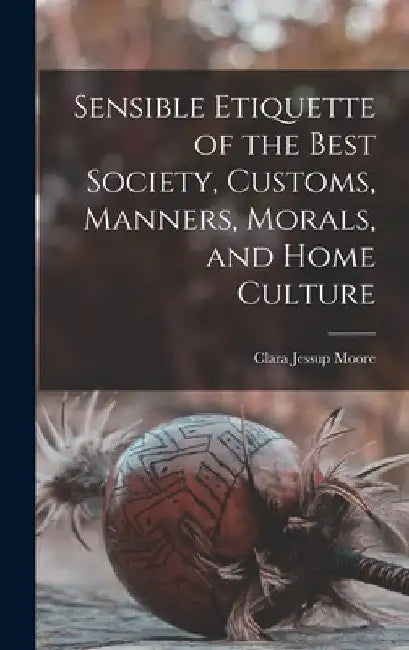 Sensible Etiquette of the Best Society, Customs, Manners, Morals, and Home Culture by Clara Jessup Moore