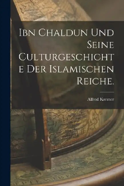 Ibn Chaldun und seine Culturgeschichte der islamischen Reiche. by Alfred Kremer (Freiherr Von)