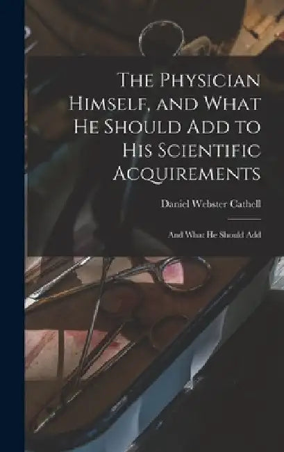 The Physician Himself, and What He Should Add to His Scientific Acquirements: And What He Should Add by Daniel Webster Cathell