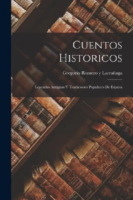 Cuentos Historicos: Leyendas Antiguas y Tradiciones Populares de Espana by Gregorio Romero Y. Larrañaga