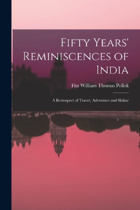 Fifty Years' Reminiscences of India: A Retrospect of Travel, Adventure and Shikar by Fitz William Thomas Pollok
