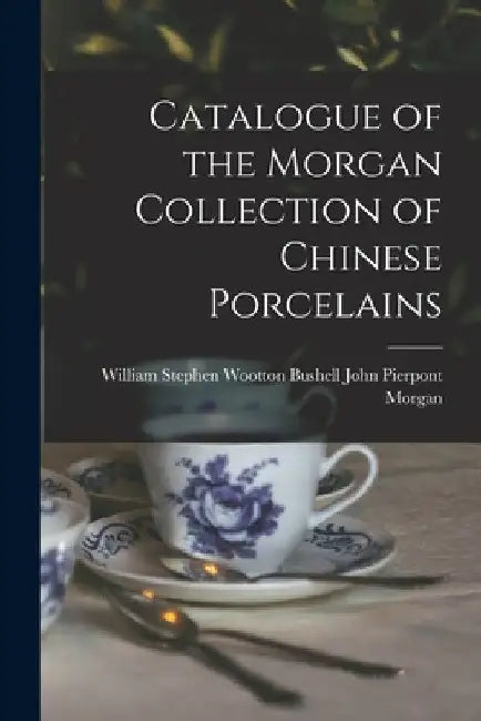 Catalogue of the Morgan Collection of Chinese Porcelains by Stephen Wootton Bush Pierpont Morgan