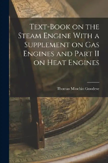 Text-Book on the Steam Engine With a Supplement on Gas Engines and Part II on Heat Engines by Thomas Minchin Goodeve