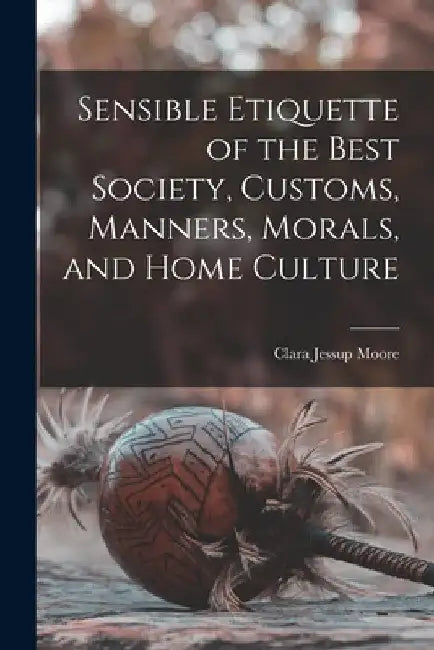 Sensible Etiquette of the Best Society, Customs, Manners, Morals, and Home Culture by Clara Jessup Moore
