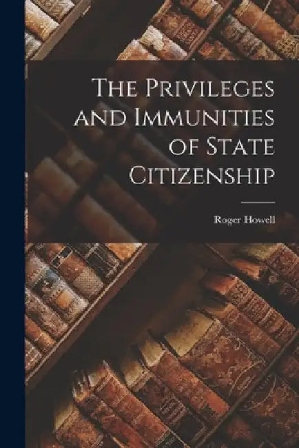 The Privileges and Immunities of State Citizenship by Roger Howell